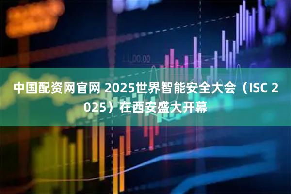 中国配资网官网 2025世界智能安全大会（ISC 2025）在西安盛大开幕