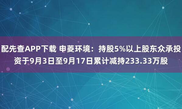 配先查APP下载 申菱环境：持股5%以上股东众承投资于9月3日至9月17日累计减持233.33万股