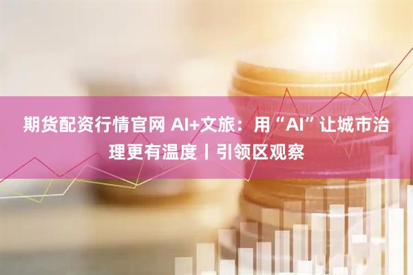 期货配资行情官网 AI+文旅：用“AI”让城市治理更有温度丨引领区观察