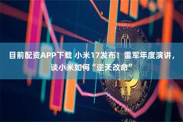 目前配资APP下载 小米17发布！雷军年度演讲，谈小米如何“逆天改命”