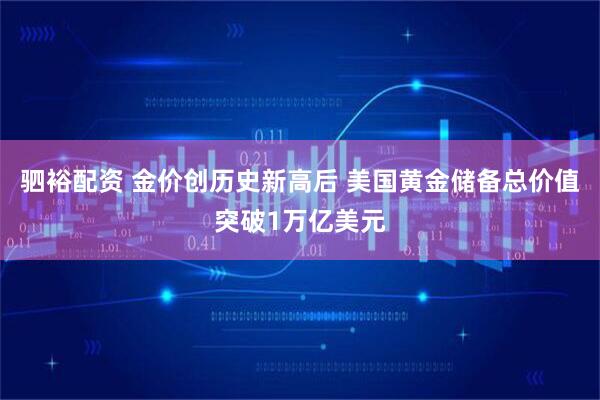 驷裕配资 金价创历史新高后 美国黄金储备总价值突破1万亿美元