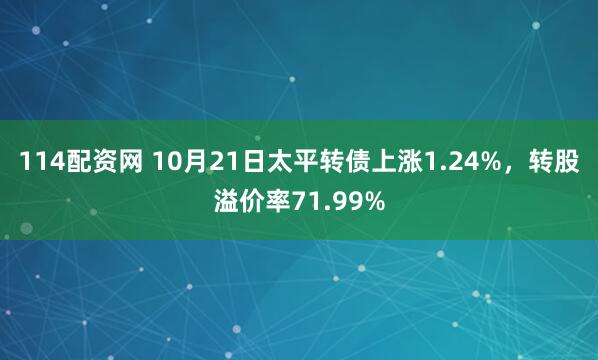 114配资网 10月21日太平转债上涨1.24%，转股溢价率71.99%