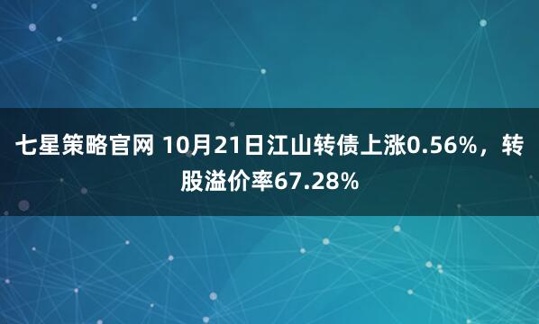 七星策略官网 10月21日江山转债上涨0.56%，转股溢价率67.28%