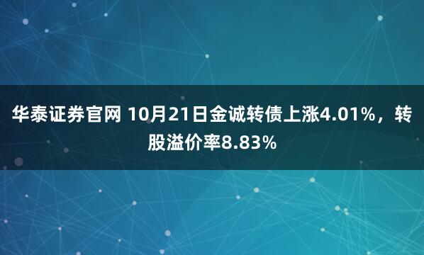 华泰证券官网 10月21日金诚转债上涨4.01%,转股溢价率8.83%