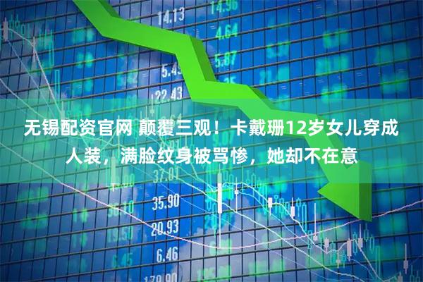 无锡配资官网 颠覆三观！卡戴珊12岁女儿穿成人装，满脸纹身被骂惨，她却不在意