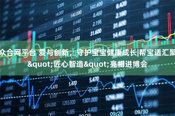 众合网平台 爱与创新，守护宝宝健康成长|帮宝适汇聚"匠心智造"亮相进博会