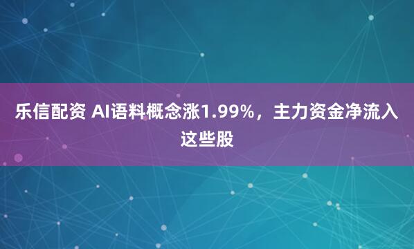 乐信配资 AI语料概念涨1.99%，主力资金净流入这些股