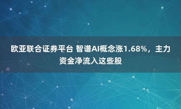 欧亚联合证券平台 智谱AI概念涨1.68%，主力资金净流入这些股