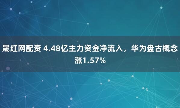 晟红网配资 4.48亿主力资金净流入,华为盘古概念涨1.57%