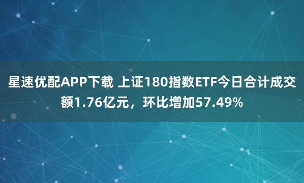 星速优配APP下载 上证180指数ETF今日合计成交额1.76亿元,环比增加57.49%
