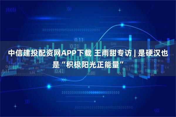 中信建投配资网APP下载 王雨甜专访 | 是硬汉也是“积极阳光正能量”