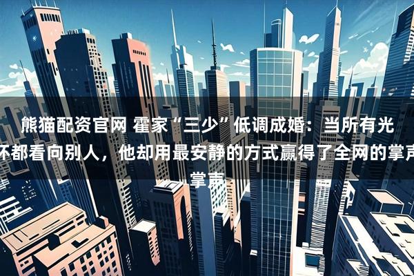 熊猫配资官网 霍家“三少”低调成婚:当所有光环都看向别人,他却用最安静的方式赢得了全网的掌声