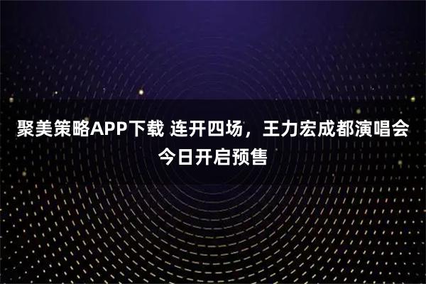 聚美策略APP下载 连开四场，王力宏成都演唱会今日开启预售