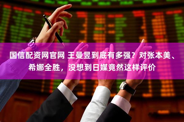 国信配资网官网 王曼昱到底有多强？对张本美、希娜全胜，没想到日媒竟然这样评价