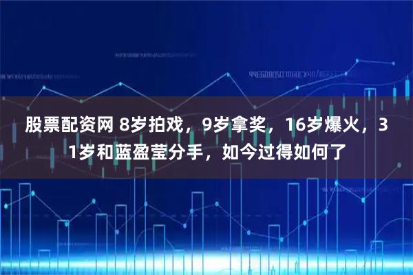 股票配资网 8岁拍戏，9岁拿奖，16岁爆火，31岁和蓝盈莹分手，如今过得如何了