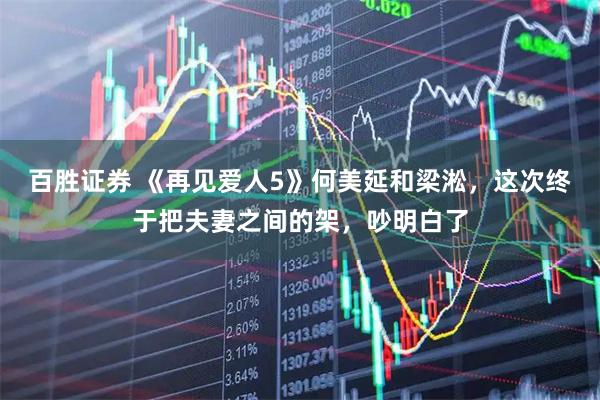 百胜证券 《再见爱人5》何美延和梁淞，这次终于把夫妻之间的架，吵明白了