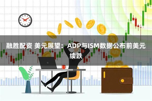 融胜配资 美元展望:ADP与ISM数据公布前美元续跌