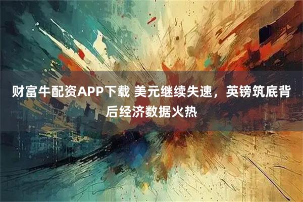 财富牛配资APP下载 美元继续失速，英镑筑底背后经济数据火热