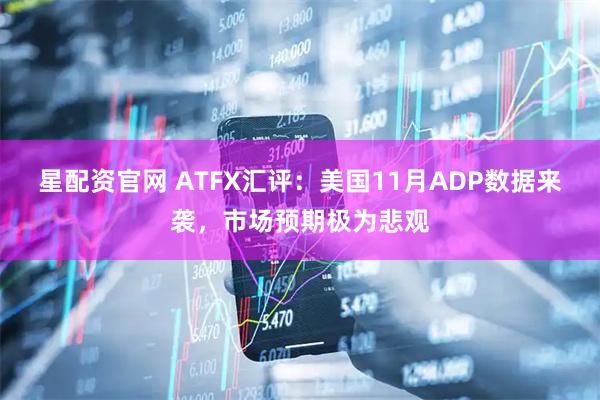 星配资官网 ATFX汇评：美国11月ADP数据来袭，市场预期极为悲观