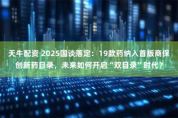 天牛配资 2025国谈落定:19款药纳入首版商保创新药目录,未来如何开启“双目录”时代?