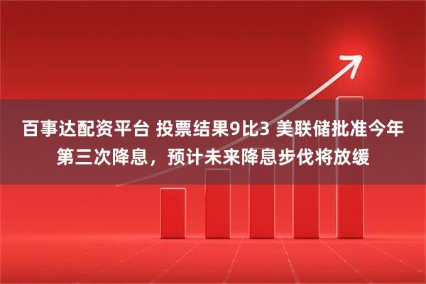 百事达配资平台 投票结果9比3 美联储批准今年第三次降息,预计未来降息步伐将放缓