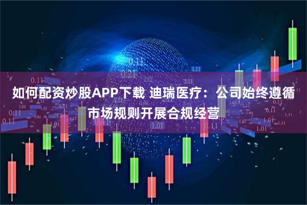 如何配资炒股APP下载 迪瑞医疗：公司始终遵循市场规则开展合规经营