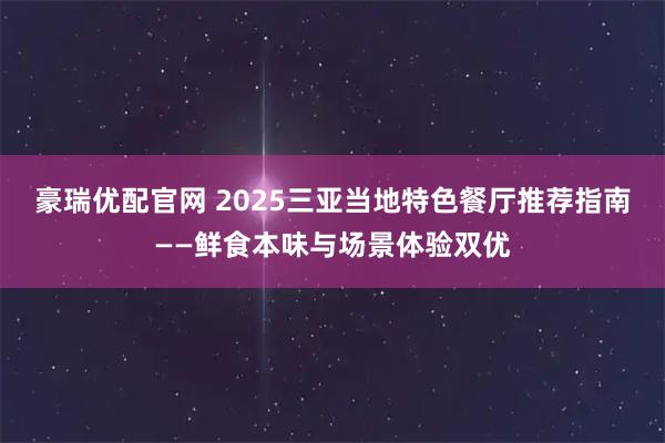 豪瑞优配官网 2025三亚当地特色餐厅推荐指南——鲜食本味与场景体验双优