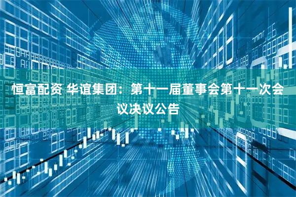 恒富配资 华谊集团：第十一届董事会第十一次会议决议公告