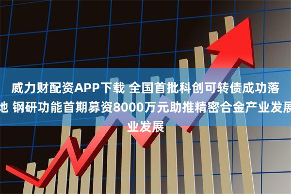 威力财配资APP下载 全国首批科创可转债成功落地 钢研功能首期募资8000万元助推精密合金产业发展