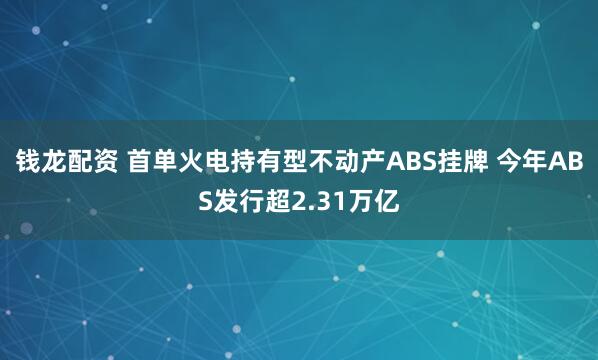 钱龙配资 首单火电持有型不动产ABS挂牌 今年ABS发行超2.31万亿