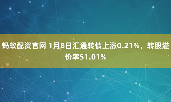 蚂蚁配资官网 1月8日汇通转债上涨0.21%，转股溢价率51.01%
