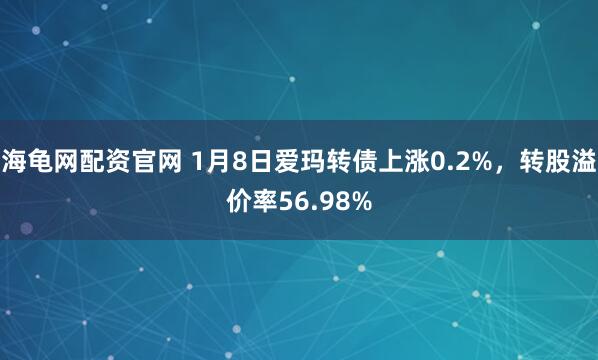 海龟网配资官网 1月8日爱玛转债上涨0.2%，转股溢价率56.98%