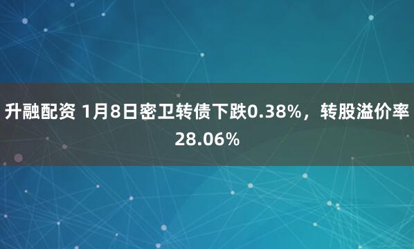 升融配资 1月8日密卫转债下跌0.38%，转股溢价率28.06%