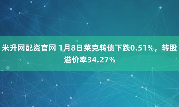 米升网配资官网 1月8日莱克转债下跌0.51%，转股溢价率34.27%