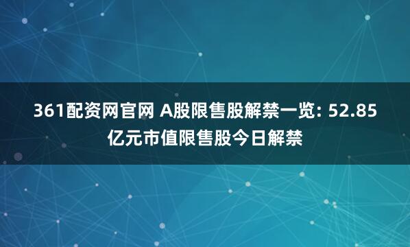 361配资网官网 A股限售股解禁一览: 52.85亿元市值限售股今日解禁