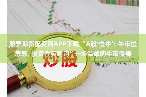 股票期货配资网APP下载 “A股‘慢牛’: 牛市慢悠悠, 投资者笑呵呵”一场温柔的牛市慢舞