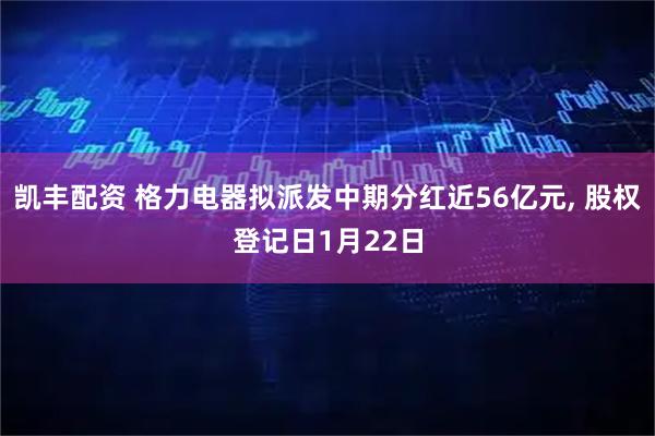 凯丰配资 格力电器拟派发中期分红近56亿元, 股权登记日1月22日