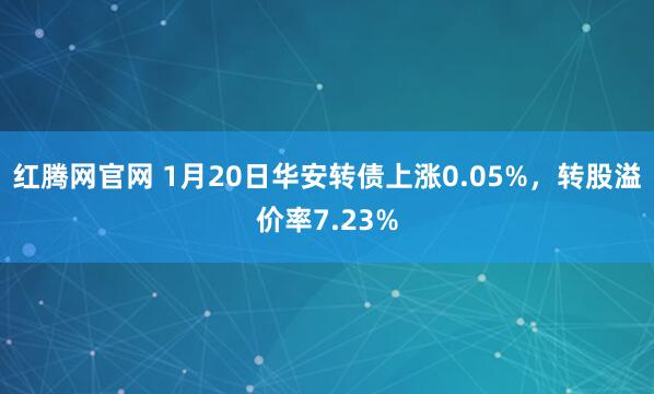 红腾网官网 1月20日华安转债上涨0.05%，转股溢价率7.23%