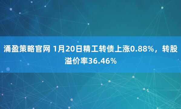 涌盈策略官网 1月20日精工转债上涨0.88%，转股溢价率36.46%