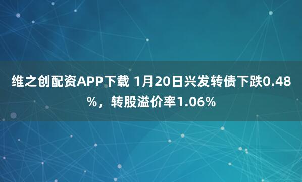 维之创配资APP下载 1月20日兴发转债下跌0.48%，转股溢价率1.06%