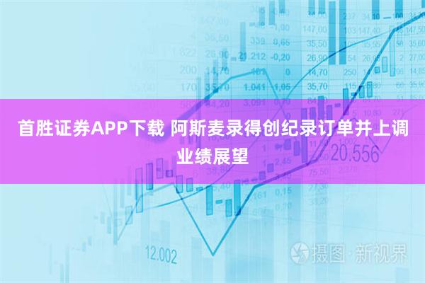首胜证券APP下载 阿斯麦录得创纪录订单并上调业绩展望
