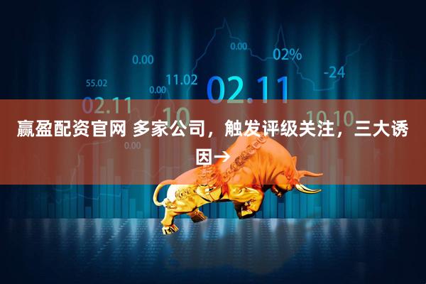 赢盈配资官网 多家公司，触发评级关注，三大诱因→
