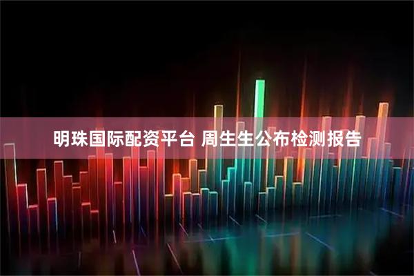 明珠国际配资平台 周生生公布检测报告