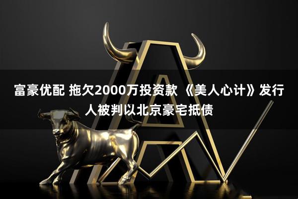 富豪优配 拖欠2000万投资款 《美人心计》发行人被判以北京豪宅抵债
