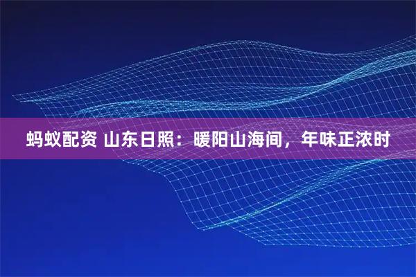 蚂蚁配资 山东日照：暖阳山海间，年味正浓时