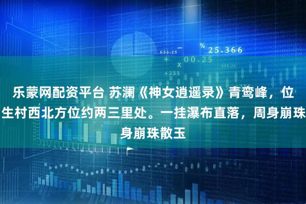 乐蒙网配资平台 苏澜《神女逍遥录》青鸾峰，位于潮生村西北方位约两三里处。一挂瀑布直落，周身崩珠散玉