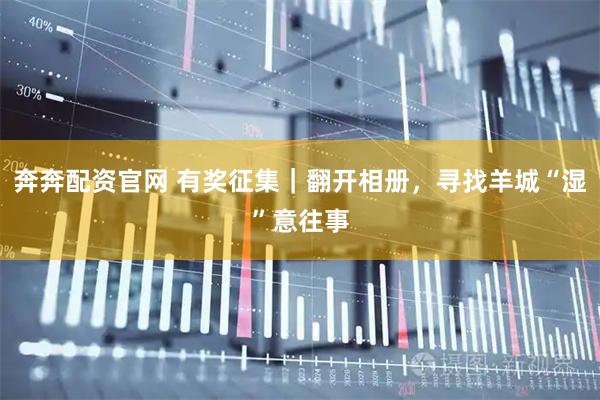 奔奔配资官网 有奖征集｜翻开相册，寻找羊城“湿”意往事