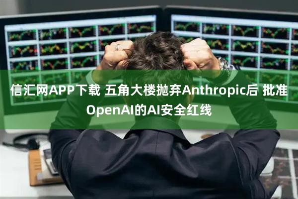 信汇网APP下载 五角大楼抛弃Anthropic后 批准OpenAI的AI安全红线