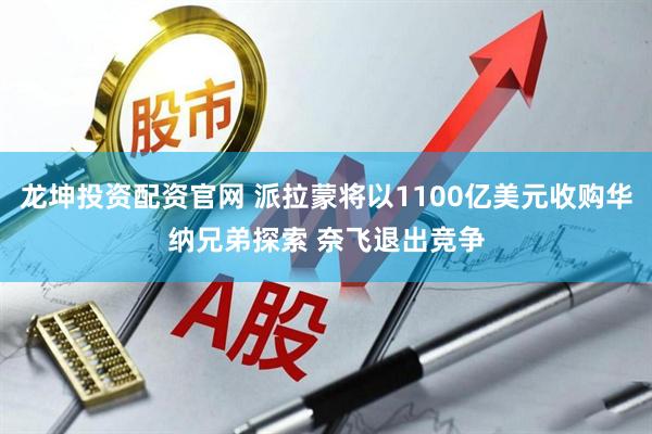 龙坤投资配资官网 派拉蒙将以1100亿美元收购华纳兄弟探索 奈飞退出竞争