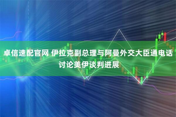 卓信速配官网 伊拉克副总理与阿曼外交大臣通电话 讨论美伊谈判进展